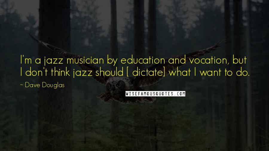 Dave Douglas quotes: I'm a jazz musician by education and vocation, but I don't think jazz should [ dictate] what I want to do.