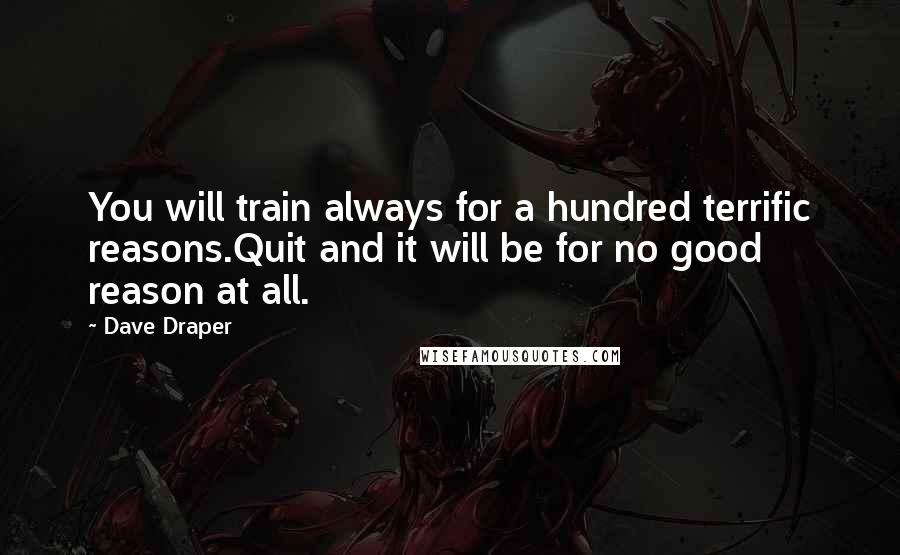 Dave Draper quotes: You will train always for a hundred terrific reasons.Quit and it will be for no good reason at all.