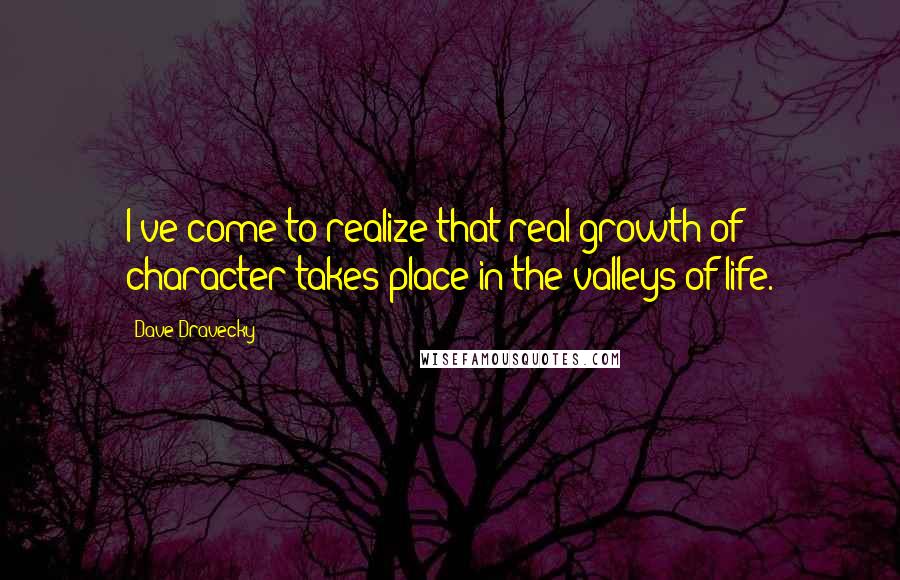 Dave Dravecky quotes: I've come to realize that real growth of character takes place in the valleys of life.
