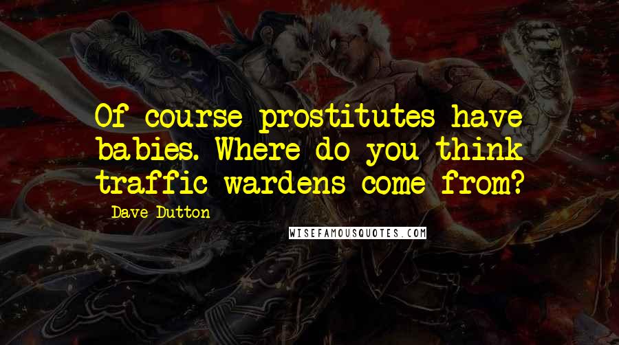 Dave Dutton quotes: Of course prostitutes have babies. Where do you think traffic wardens come from?