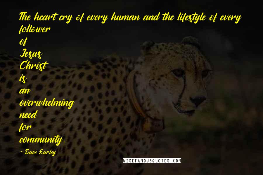 Dave Earley quotes: The heart cry of every human and the lifestyle of every follower of Jesus Christ is an overwhelming need for community.