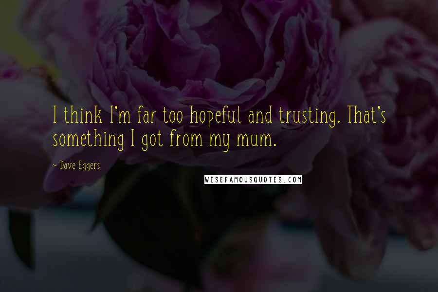 Dave Eggers quotes: I think I'm far too hopeful and trusting. That's something I got from my mum.
