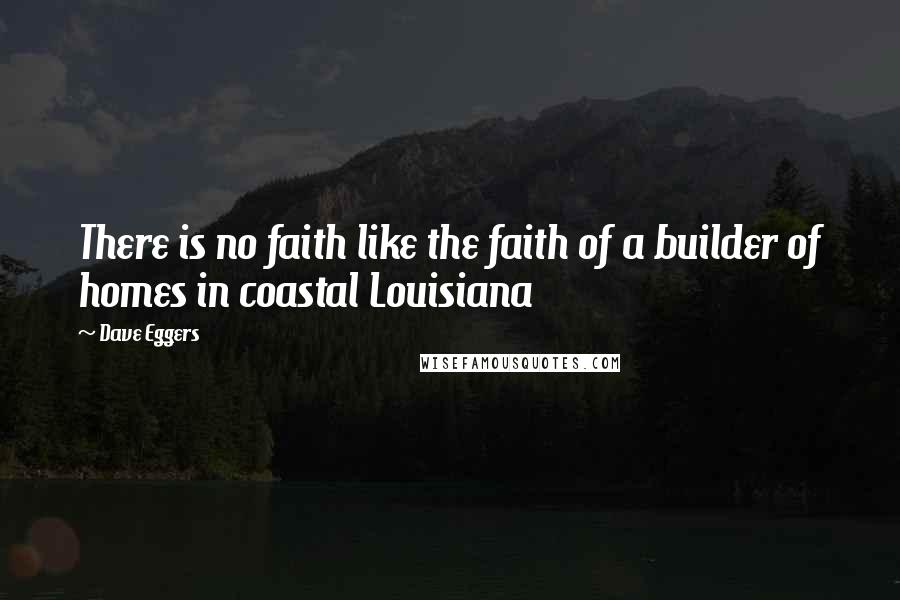 Dave Eggers quotes: There is no faith like the faith of a builder of homes in coastal Louisiana