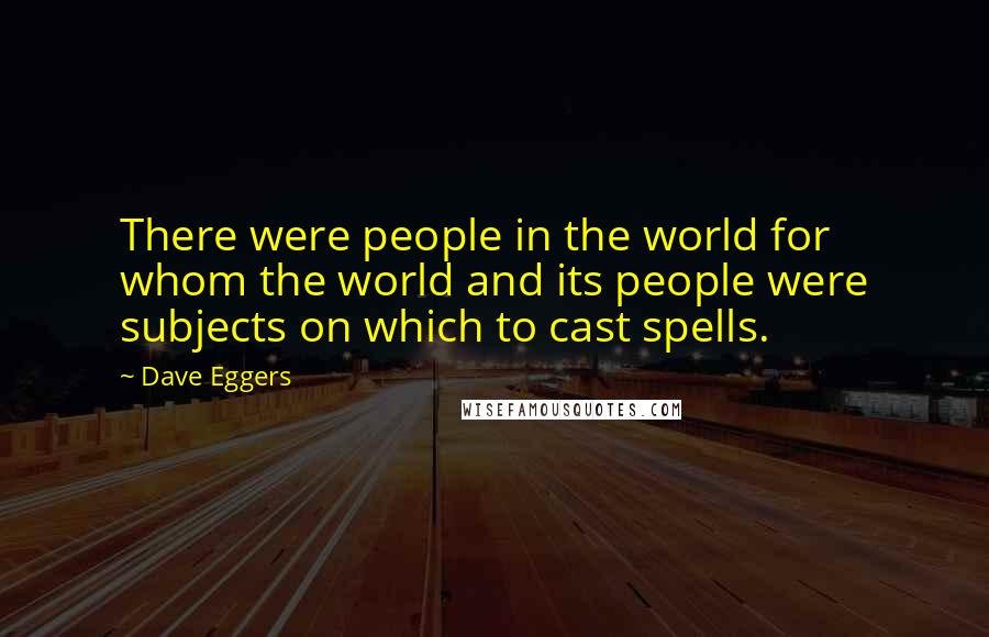 Dave Eggers quotes: There were people in the world for whom the world and its people were subjects on which to cast spells. Dave Eggers quotes: There were people in the world for whom the world and its people were subjects on which to cast spells.