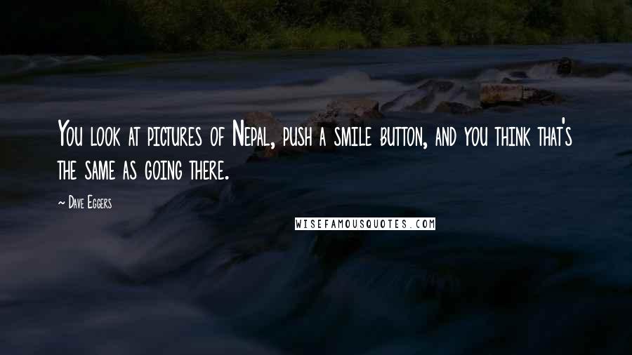 Dave Eggers quotes: You look at pictures of Nepal, push a smile button, and you think that's the same as going there.