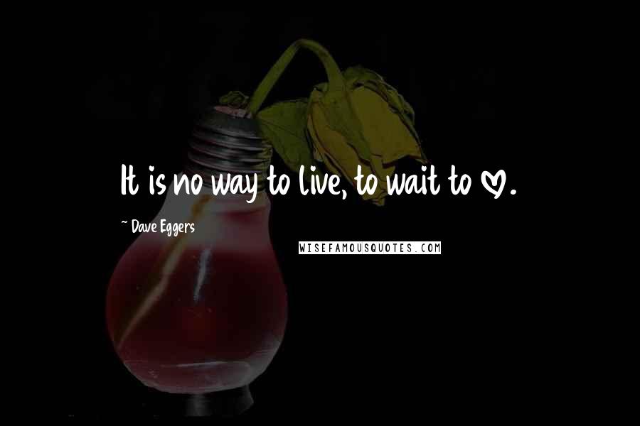 Dave Eggers quotes: It is no way to live, to wait to love.