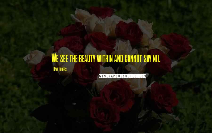 Dave Eggers quotes: We see the beauty within and cannot say no.