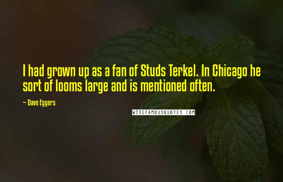 Dave Eggers quotes: I had grown up as a fan of Studs Terkel. In Chicago he sort of looms large and is mentioned often.