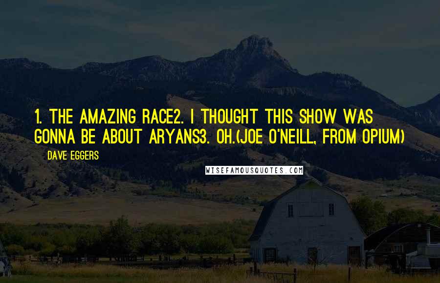 Dave Eggers quotes: 1. The Amazing Race2. I Thought This Show Was Gonna Be About Aryans3. Oh.(Joe O'Neill, from Opium)