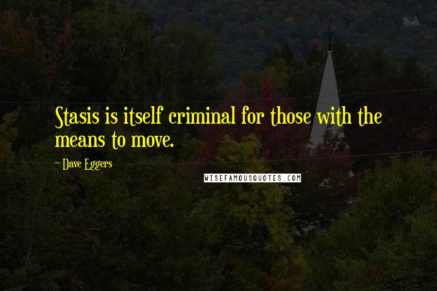 Dave Eggers quotes: Stasis is itself criminal for those with the means to move.