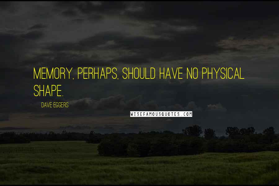Dave Eggers quotes: Memory, perhaps, should have no physical shape.