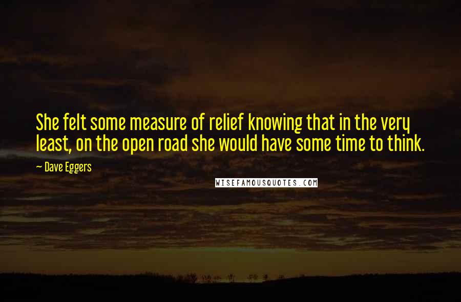 Dave Eggers quotes: She felt some measure of relief knowing that in the very least, on the open road she would have some time to think.