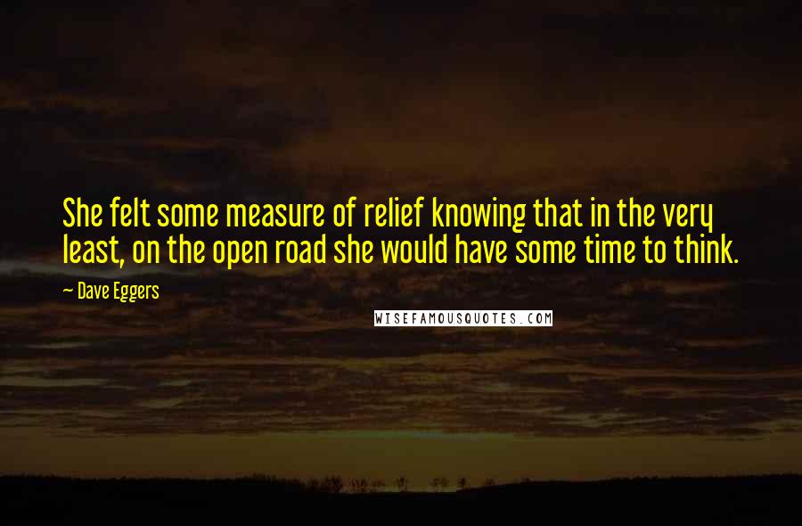 Dave Eggers quotes: She felt some measure of relief knowing that in the very least, on the open road she would have some time to think. Dave Eggers quotes: She felt some measure of relief knowing that in the very least, on the open road she would have some time to think.