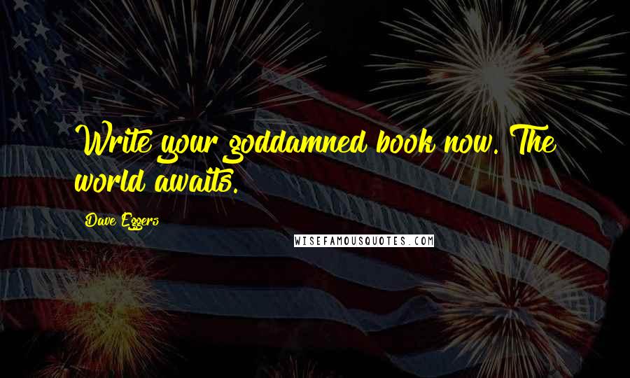 Dave Eggers quotes: Write your goddamned book now. The world awaits.