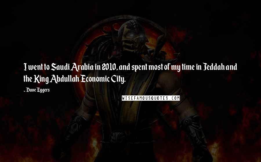 Dave Eggers quotes: I went to Saudi Arabia in 2010, and spent most of my time in Jeddah and the King Abdullah Economic City. Dave Eggers quotes: I went to Saudi Arabia in 2010, and spent most of my time in Jeddah and the King Abdullah Economic City.