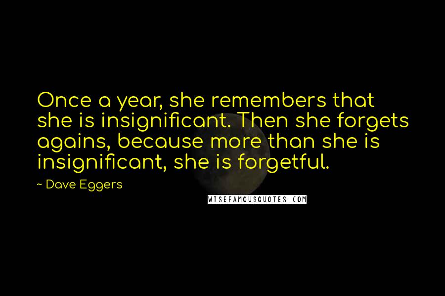 Dave Eggers quotes: Once a year, she remembers that she is insignificant. Then she forgets agains, because more than she is insignificant, she is forgetful.