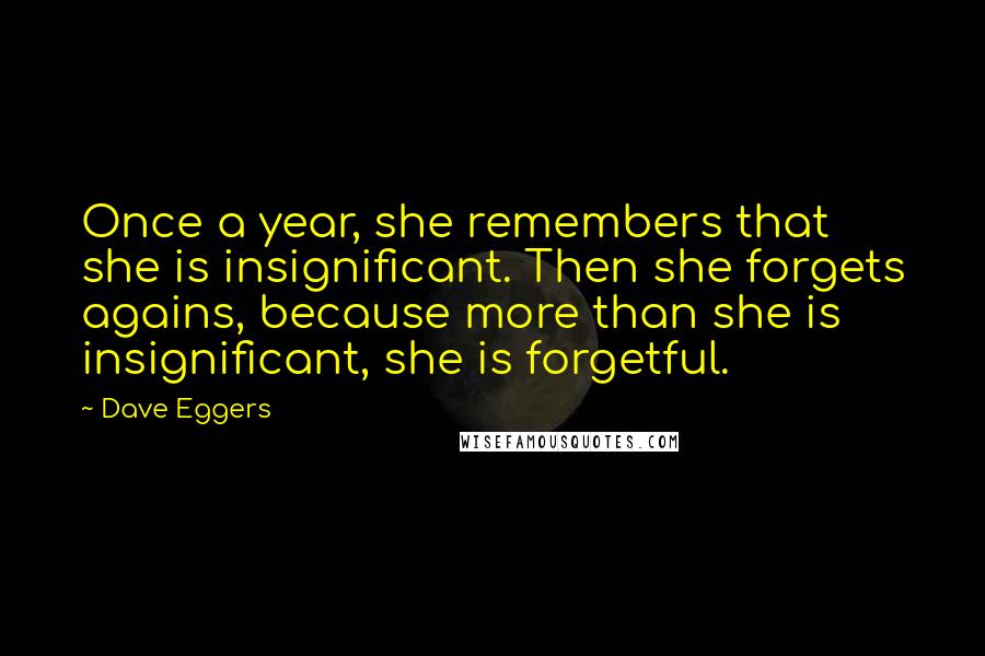 Dave Eggers quotes: Once a year, she remembers that she is insignificant. Then she forgets agains, because more than she is insignificant, she is forgetful. Dave Eggers quotes: Once a year, she remembers that she is insignificant. Then she forgets agains, because more than she is insignificant, she is forgetful.