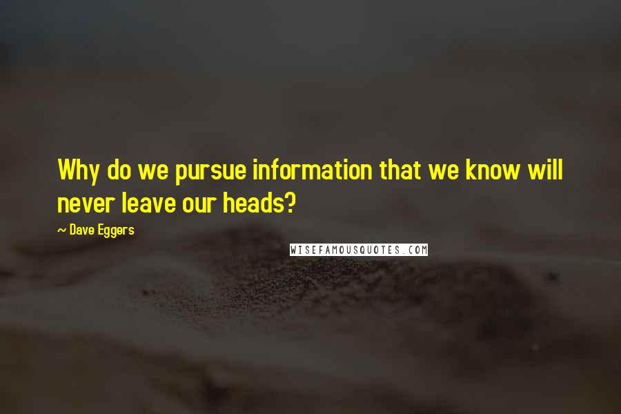 Dave Eggers quotes: Why do we pursue information that we know will never leave our heads?