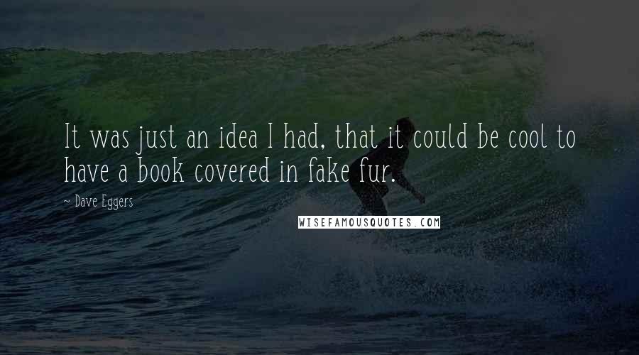 Dave Eggers quotes: It was just an idea I had, that it could be cool to have a book covered in fake fur.