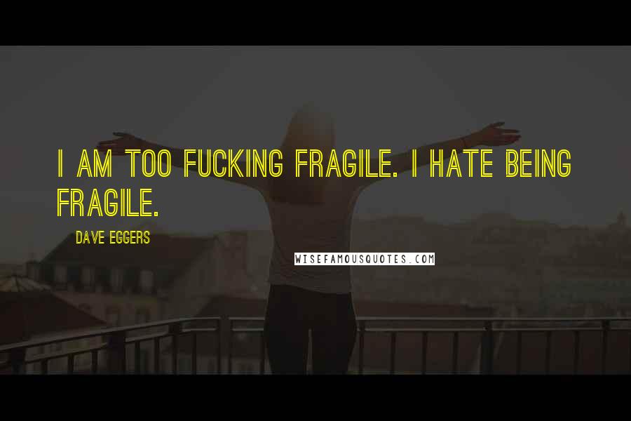 Dave Eggers quotes: I am too fucking fragile. I hate being fragile.