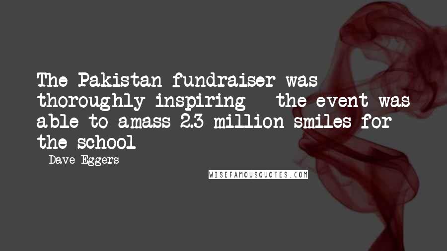 Dave Eggers quotes: The Pakistan fundraiser was thoroughly inspiring - the event was able to amass 2.3 million smiles for the school Dave Eggers quotes: The Pakistan fundraiser was thoroughly inspiring - the event was able to amass 2.3 million smiles for the school