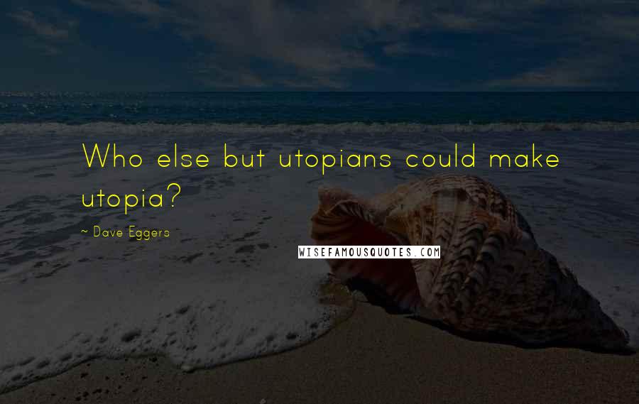 Dave Eggers quotes: Who else but utopians could make utopia?