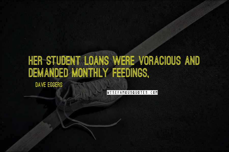 Dave Eggers quotes: Her student loans were voracious and demanded monthly feedings,