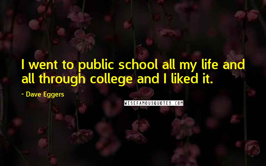 Dave Eggers quotes: I went to public school all my life and all through college and I liked it.