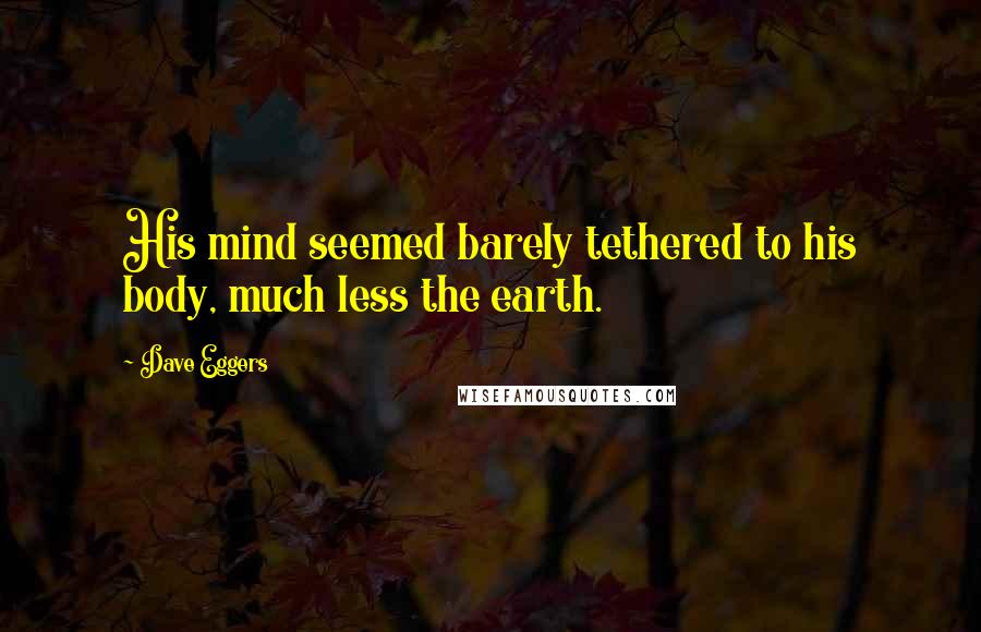 Dave Eggers quotes: His mind seemed barely tethered to his body, much less the earth.