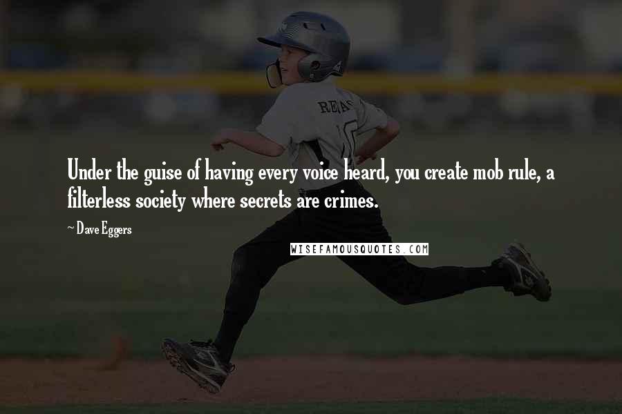 Dave Eggers quotes: Under the guise of having every voice heard, you create mob rule, a filterless society where secrets are crimes.