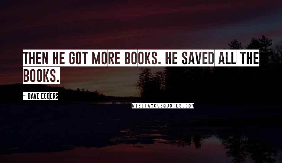 Dave Eggers quotes: Then he got more books. He saved all the books.
