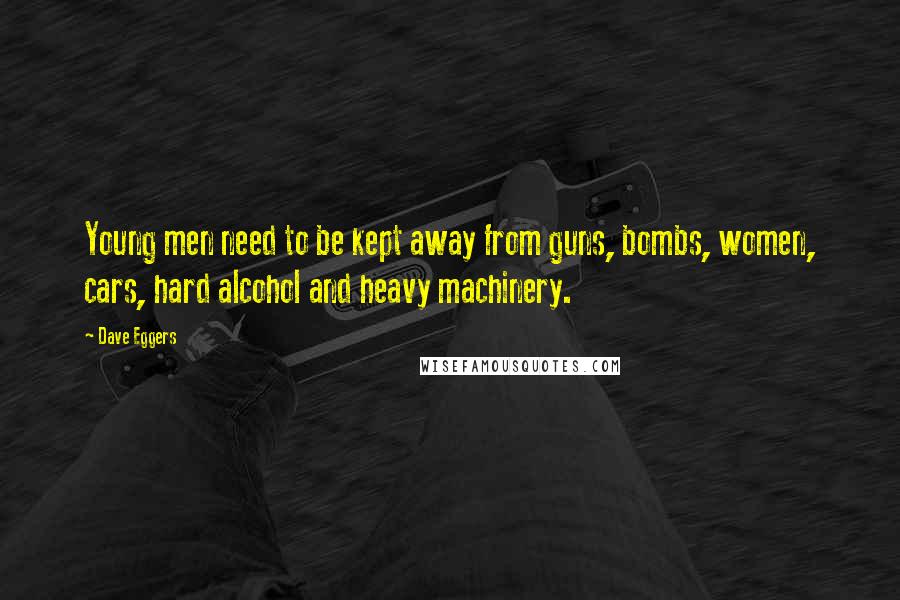 Dave Eggers quotes: Young men need to be kept away from guns, bombs, women, cars, hard alcohol and heavy machinery.