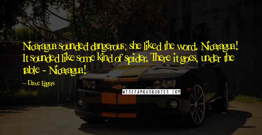Dave Eggers quotes: Nicaragua sounded dangerous; she liked the word. Nicaragua! It sounded like some kind of spider. There it goes, under the table - Nicaragua!