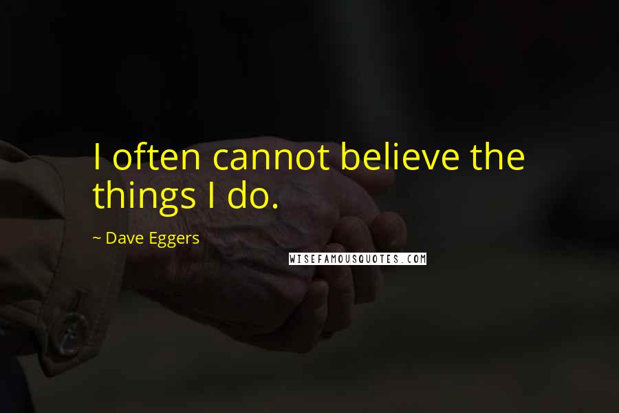 Dave Eggers quotes: I often cannot believe the things I do.