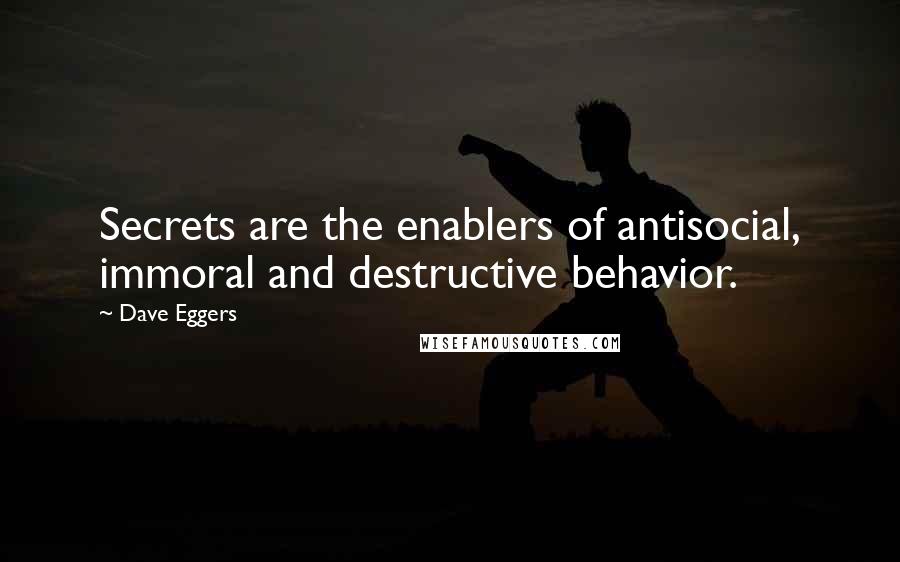Dave Eggers quotes: Secrets are the enablers of antisocial, immoral and destructive behavior.