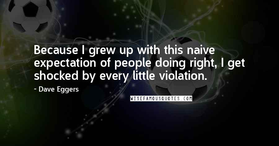 Dave Eggers quotes: Because I grew up with this naive expectation of people doing right, I get shocked by every little violation. Dave Eggers quotes: Because I grew up with this naive expectation of people doing right, I get shocked by every little violation.