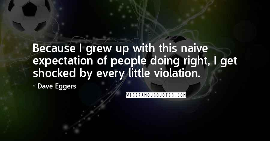 Dave Eggers quotes: Because I grew up with this naive expectation of people doing right, I get shocked by every little violation.