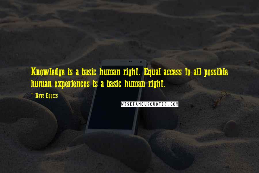 Dave Eggers quotes: Knowledge is a basic human right. Equal access to all possible human experiences is a basic human right.