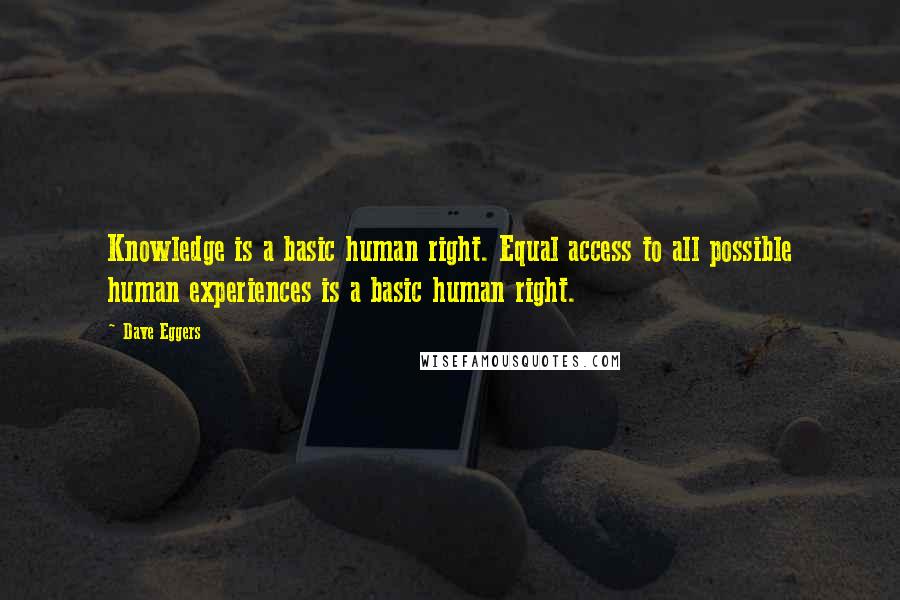 Dave Eggers quotes: Knowledge is a basic human right. Equal access to all possible human experiences is a basic human right. Dave Eggers quotes: Knowledge is a basic human right. Equal access to all possible human experiences is a basic human right.