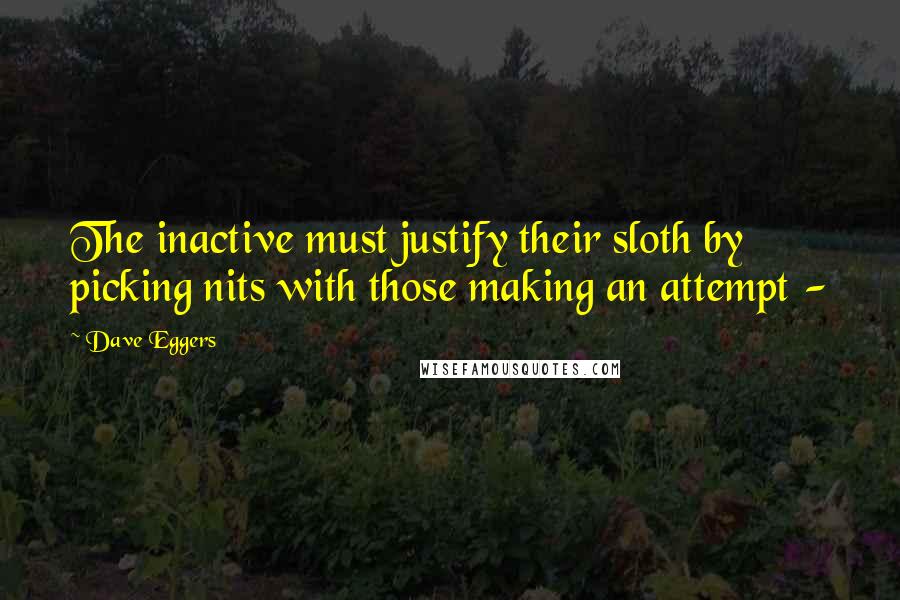 Dave Eggers quotes: The inactive must justify their sloth by picking nits with those making an attempt -