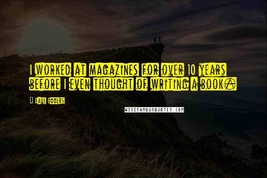 Dave Eggers quotes: I worked at magazines for over 10 years before I even thought of writing a book.