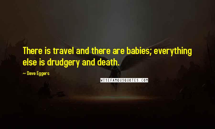 Dave Eggers quotes: There is travel and there are babies; everything else is drudgery and death.