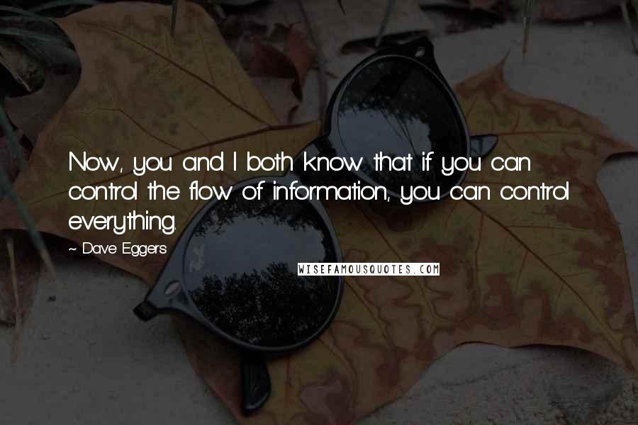 Dave Eggers quotes: Now, you and I both know that if you can control the flow of information, you can control everything. Dave Eggers quotes: Now, you and I both know that if you can control the flow of information, you can control everything.