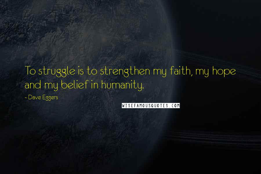 Dave Eggers quotes: To struggle is to strengthen my faith, my hope and my belief in humanity.