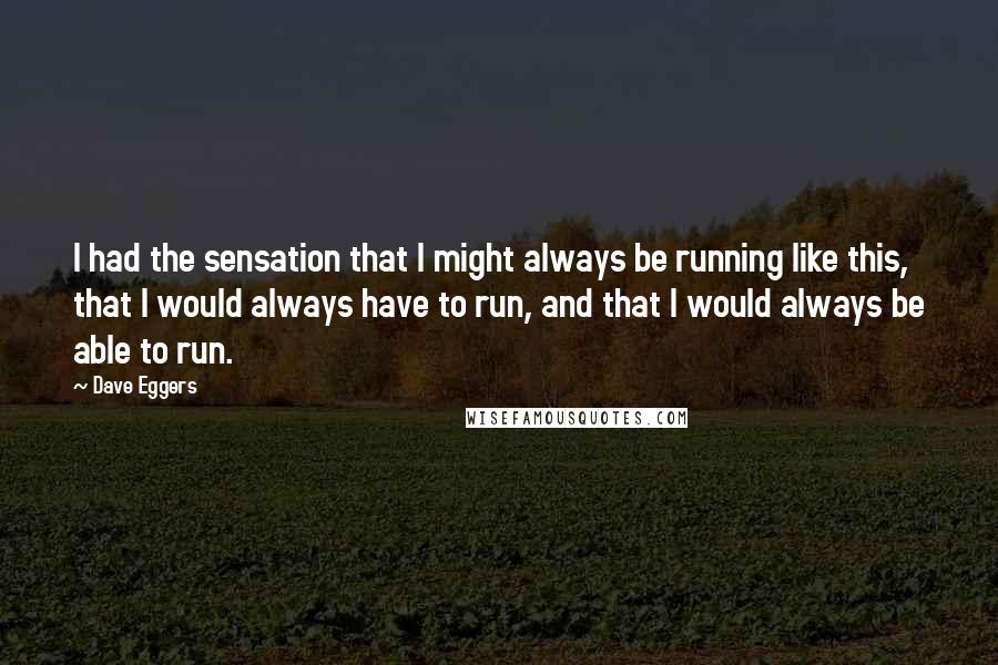 Dave Eggers quotes: I had the sensation that I might always be running like this, that I would always have to run, and that I would always be able to run. Dave Eggers quotes: I had the sensation that I might always be running like this, that I would always have to run, and that I would always be able to run.