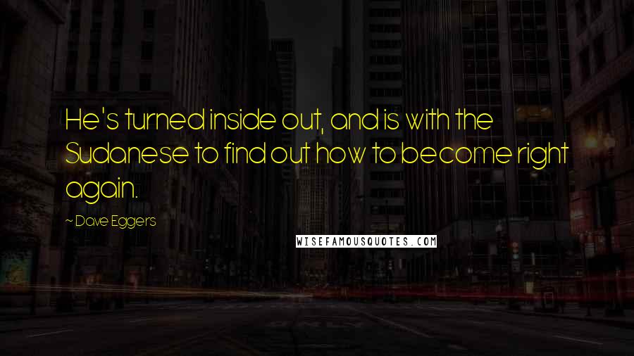 Dave Eggers quotes: He's turned inside out, and is with the Sudanese to find out how to become right again.