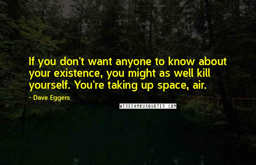 Dave Eggers quotes: If you don't want anyone to know about your existence, you might as well kill yourself. You're taking up space, air.