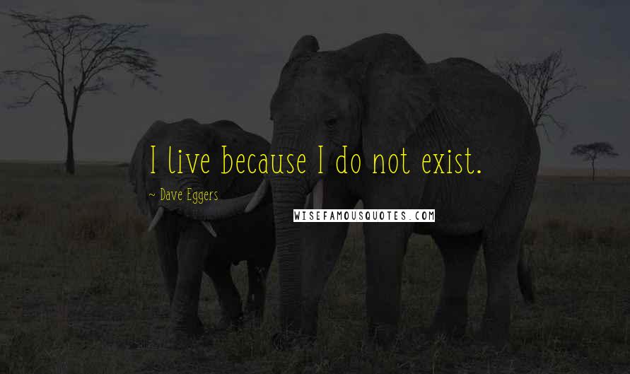 Dave Eggers quotes: I live because I do not exist.