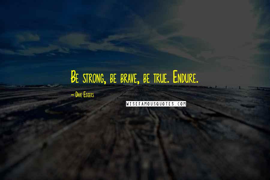 Dave Eggers quotes: Be strong, be brave, be true. Endure.