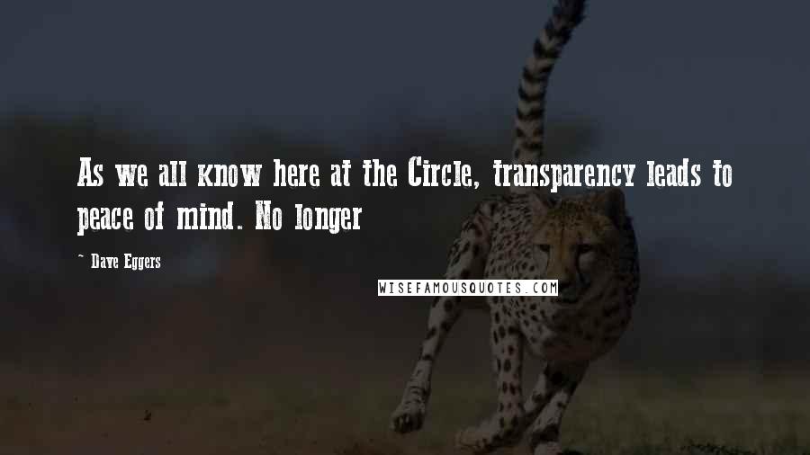 Dave Eggers quotes: As we all know here at the Circle, transparency leads to peace of mind. No longer